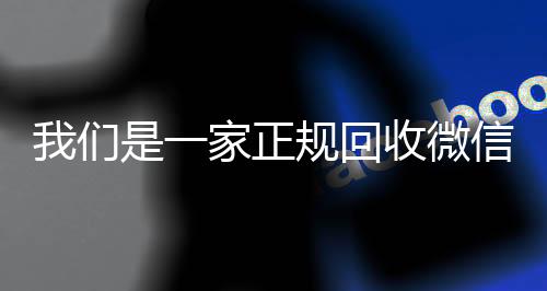 我们是一家正规回收微信vx回收秒结号的平台（我们是一家正规回收微信号的平台吗）